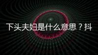 下頭夫婦是什么意思？抖音巧樂茲夫婦為什么變成下頭夫婦詳情曝光