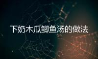 下奶木瓜鯽魚湯的做法