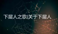 下層人之歌(關(guān)于下層人之歌簡(jiǎn)述)