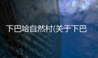 下巴哈自然村(關于下巴哈自然村簡述)