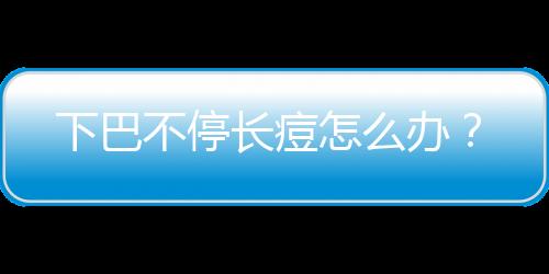 下巴不停長痘怎么辦？