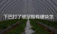 下巴打了玻尿酸有硬塊怎么回事 玻尿酸打下巴會硬幾天
