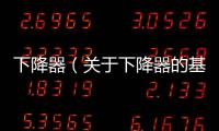 下降器（關(guān)于下降器的基本情況說(shuō)明介紹）