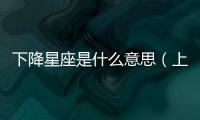 下降星座是什么意思（上升星座是什么意思）