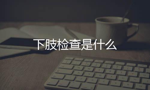 下肢檢查是什么