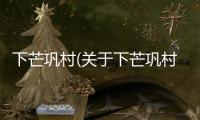 下芒鞏村(關于下芒鞏村簡述)