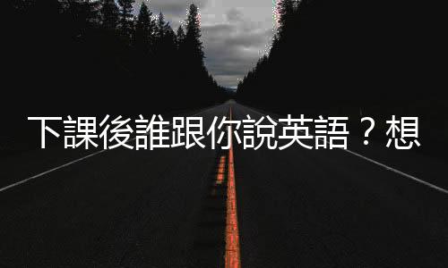 下課後誰跟你說英語？想打造雙語國家不能只靠全英授課