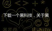 下載一個黑科技，關(guān)于黑科技軟件下載抖音詳細情況