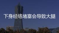 下身經(jīng)絡(luò)堵塞會導(dǎo)致大腿粗嗎