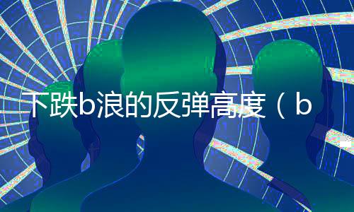 下跌b浪的反彈高度（b浪反彈高度）