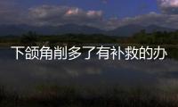 下頜角削多了有補救的辦法嗎？下頜角切太多可以用peek和珊瑚骨修復下頜角