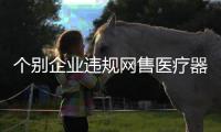 個別企業違規網售醫療器械國家藥監局要求電商平臺嚴把入駐關