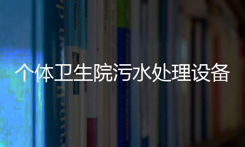 個(gè)體衛(wèi)生院污水處理設(shè)備找哪家