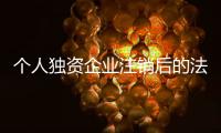 個人獨資企業注銷后的法律責任（個人獨資企業注銷）