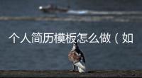 個人簡歷模板怎么做（如何制作簡歷模板）