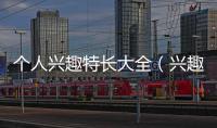 個人興趣特長大全（興趣愛好大全）