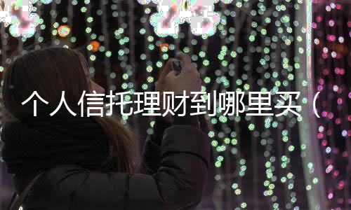 個人信托理財?shù)侥睦镔I（個人信托）