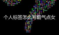 個人標簽怎么寫霸氣點女（個人標簽怎么寫霸氣點）