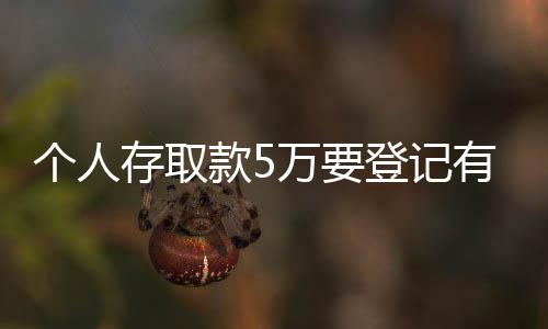 個人存取款5萬要登記有什么影響（個人存檔案）