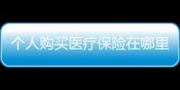 個人購買醫療保險在哪里買（個人購買醫療保險）