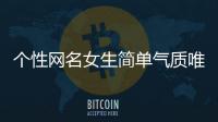 個性網名女生簡單氣質唯美（一輩子不想換的網名三字簡單）