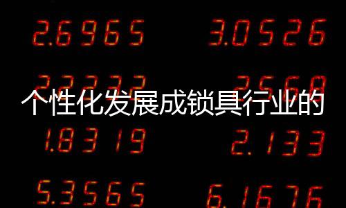 個(gè)性化發(fā)展成鎖具行業(yè)的市場(chǎng)新布局