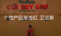 個性產品漸走紅 衛浴漸入營銷前置時代