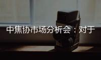 中焦協市場分析會：對于拒不接受漲價的客戶堅決予以減量或者停發