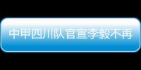 中甲四川隊官宣李毅不再擔任主帥 啟動新帥遴選工作