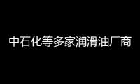 中石化等多家潤滑油廠商上調國內潤滑油價格