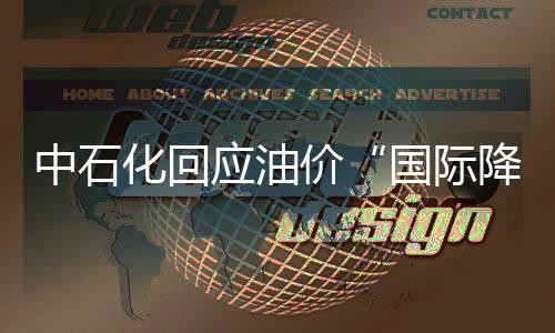 中石化回應油價“國際降你不降 你和國際不一樣”