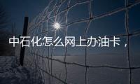 中石化怎么網上辦油卡，怎樣在網上辦理中石化加油卡