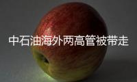 中石油海外兩高管被帶走 加拿大油砂交易蒙陰影