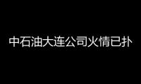 中石油大連公司火情已撲滅 未造成污染