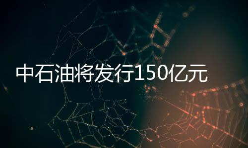 中石油將發(fā)行150億元短融券
