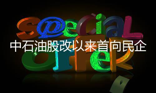 中石油股改以來首向民企大規模招商引資