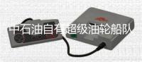 中石油自有超級油輪船隊“啟航”