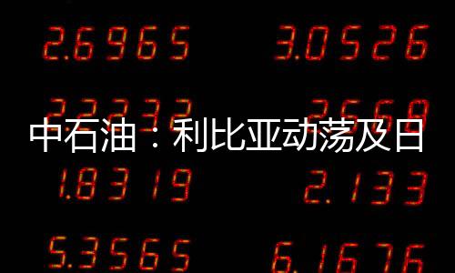 中石油：利比亞動蕩及日本地震對業務影響不大