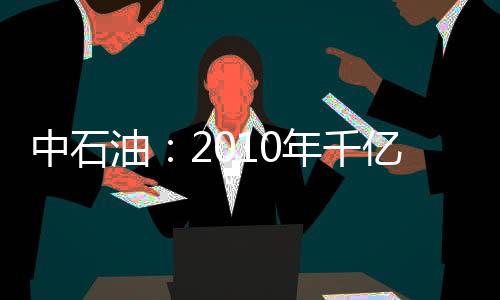 中石油：2010年千億利潤主要用于擴大再生產