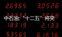 中石油:“十二五”將突出發展天然氣和海外業務