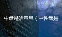 中盤是啥意思（中性盤是什么意思）