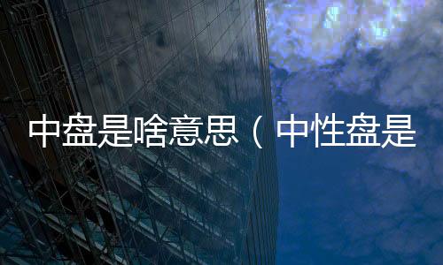 中盤是啥意思（中性盤是什么意思）