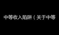 中等收入陷阱（關于中等收入陷阱的基本情況說明介紹）