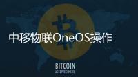中移物聯OneOS操作系統將亮相2022中國移動全球合作伙伴大會