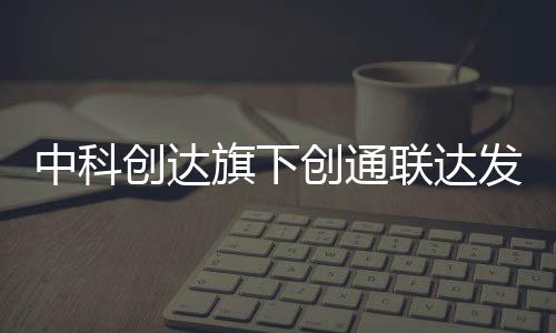 中科創(chuàng)達(dá)旗下創(chuàng)通聯(lián)達(dá)發(fā)布全新智能模組TurboX C6690