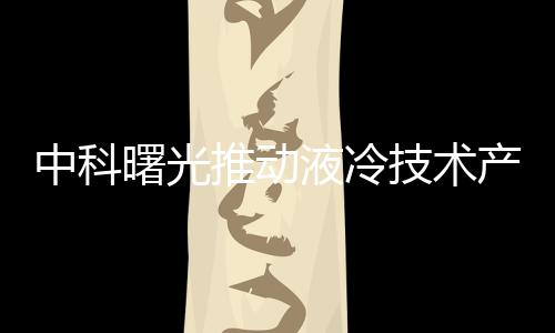 中科曙光推動液冷技術產業加速落地