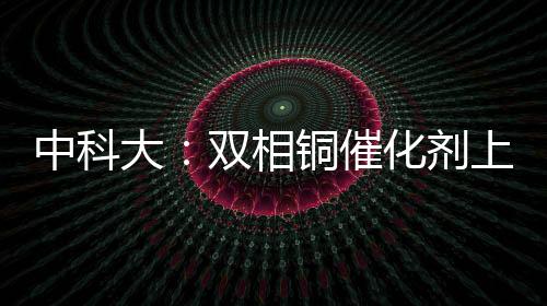 中科大：雙相銅催化劑上高效氯離子吸附調節中性CO2電還原 – 材料牛