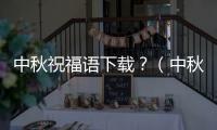 中秋祝福語下載？（中秋節問候短信）