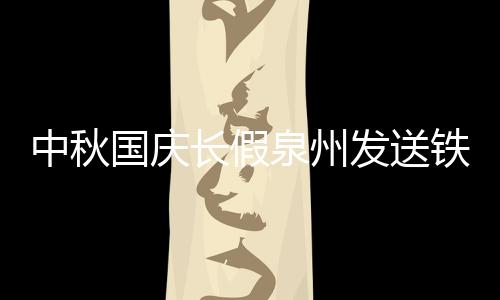 中秋國慶長假泉州發送鐵路旅客62.63萬人次