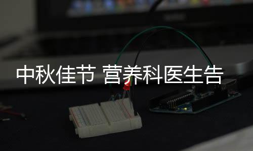中秋佳節(jié) 營(yíng)養(yǎng)科醫(yī)生告訴您如何健康過(guò)中秋